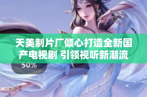天美制片厂倾心打造全新国产电视剧 引领视听新潮流