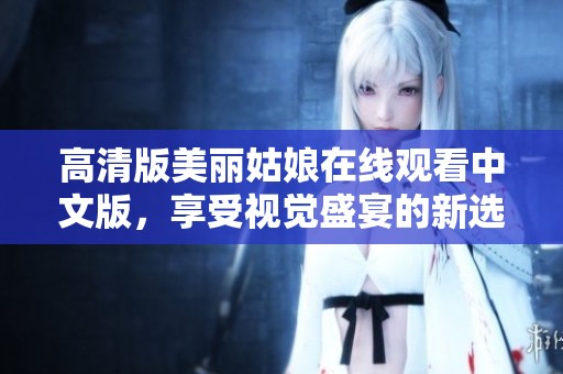 高清版美丽姑娘在线观看中文版，享受视觉盛宴的新选择