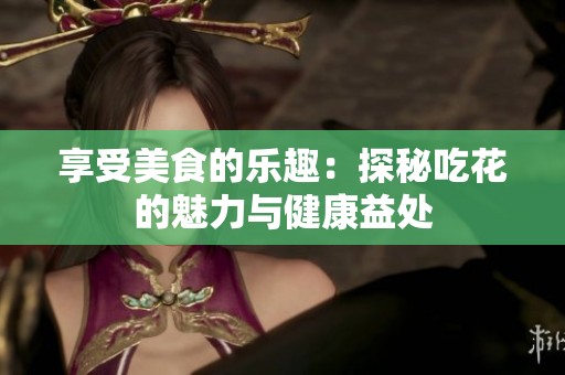享受美食的乐趣：探秘吃花的魅力与健康益处