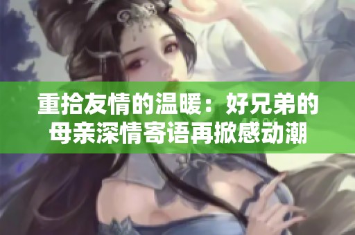 重拾友情的温暖：好兄弟的母亲深情寄语再掀感动潮