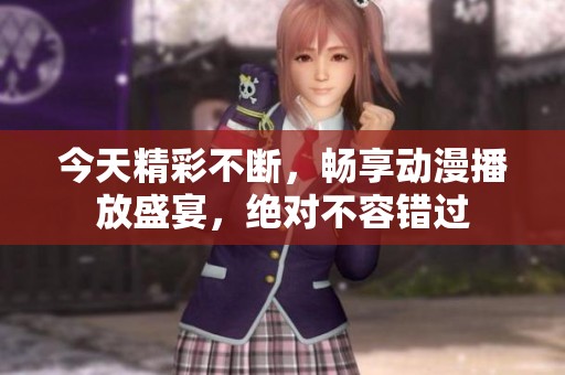 今天精彩不断，畅享动漫播放盛宴，绝对不容错过