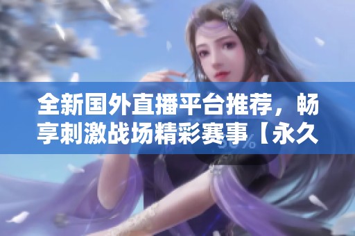 全新国外直播平台推荐，畅享刺激战场精彩赛事【永久免费】