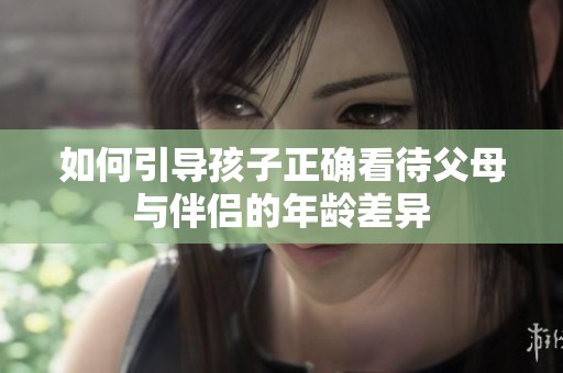 如何引导孩子正确看待父母与伴侣的年龄差异