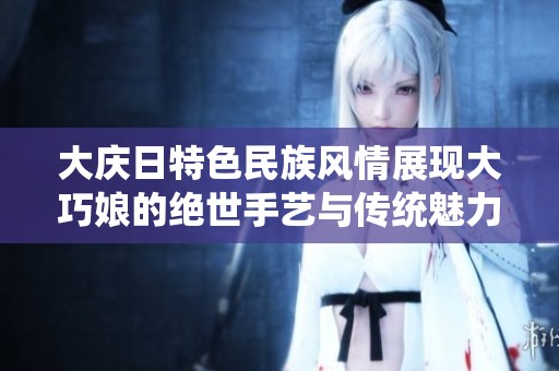 大庆日特色民族风情展现大巧娘的绝世手艺与传统魅力