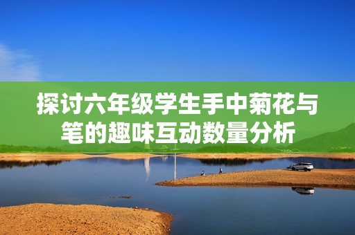 探讨六年级学生手中菊花与笔的趣味互动数量分析