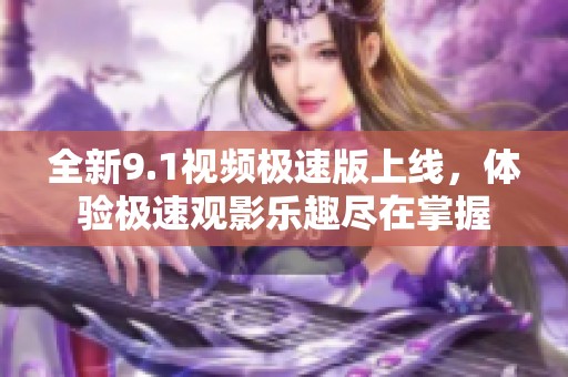 全新9.1视频极速版上线，体验极速观影乐趣尽在掌握