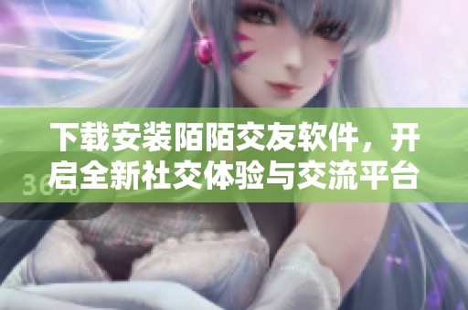 下载安装陌陌交友软件，开启全新社交体验与交流平台