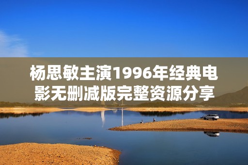 杨思敏主演1996年经典电影无删减版完整资源分享