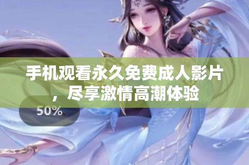手机观看永久免费成人影片，尽享激情高潮体验