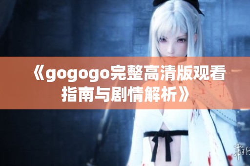 《gogogo完整高清版观看指南与剧情解析》