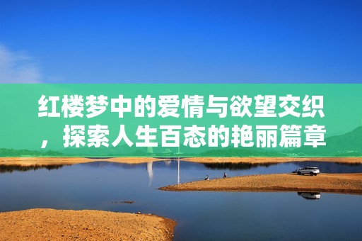 红楼梦中的爱情与欲望交织，探索人生百态的艳丽篇章