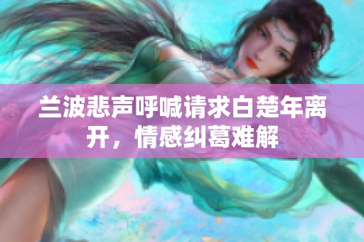 兰波悲声呼喊请求白楚年离开，情感纠葛难解