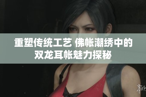 重塑传统工艺 佛帐潮绣中的双龙耳帐魅力探秘