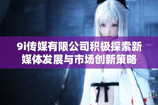 9i传媒有限公司积极探索新媒体发展与市场创新策略