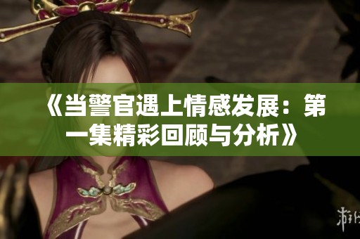 《当警官遇上情感发展：第一集精彩回顾与分析》