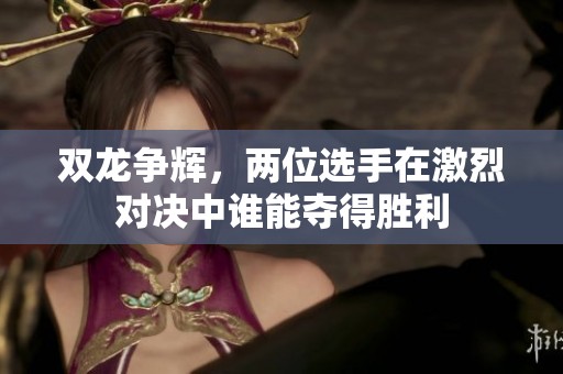 双龙争辉，两位选手在激烈对决中谁能夺得胜利