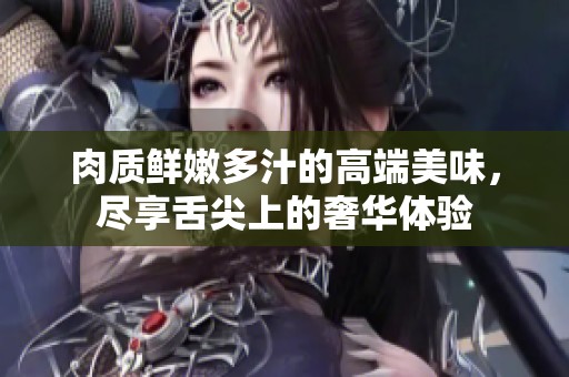 肉质鲜嫩多汁的高端美味，尽享舌尖上的奢华体验