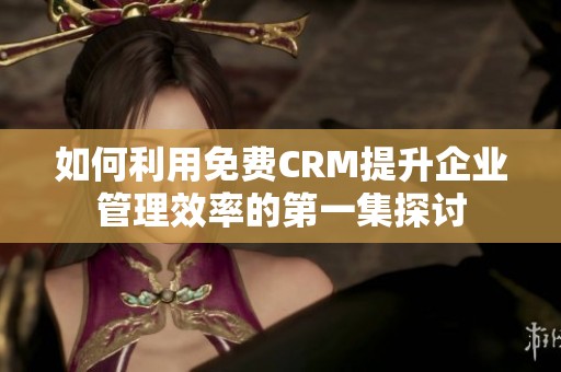 如何利用免费CRM提升企业管理效率的第一集探讨