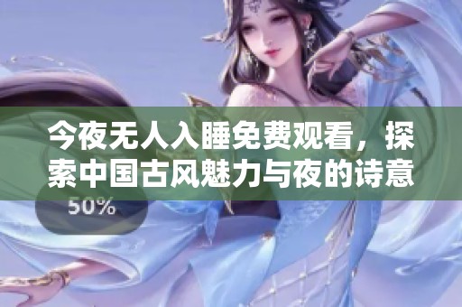 今夜无人入睡免费观看，探索中国古风魅力与夜的诗意之美