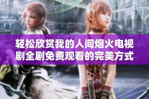 轻松欣赏我的人间烟火电视剧全剧免费观看的完美方式