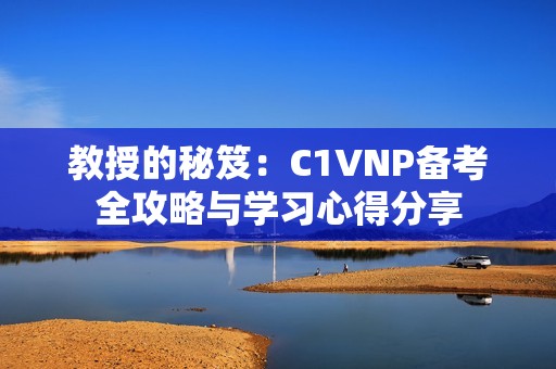 教授的秘笈：C1VNP备考全攻略与学习心得分享