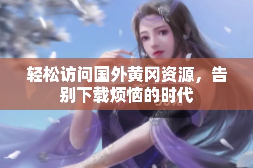 轻松访问国外黄冈资源，告别下载烦恼的时代