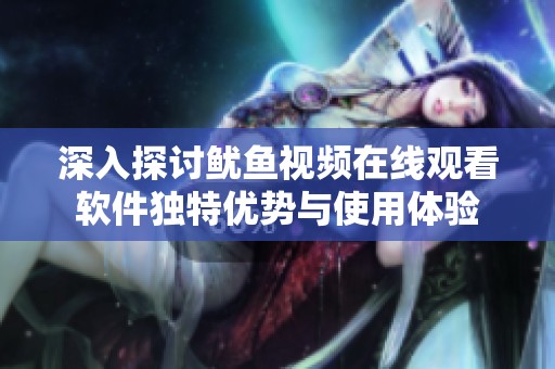 深入探讨鱿鱼视频在线观看软件独特优势与使用体验