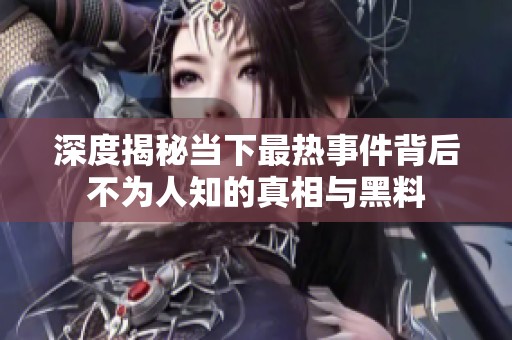 深度揭秘当下最热事件背后不为人知的真相与黑料