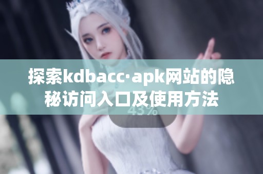 探索kdbacc·apk网站的隐秘访问入口及使用方法