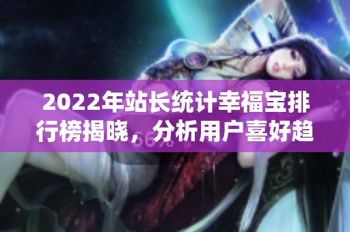 2022年站长统计幸福宝排行榜揭晓，分析用户喜好趋势