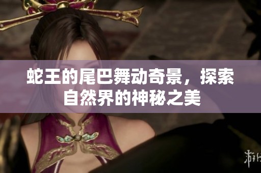 蛇王的尾巴舞动奇景，探索自然界的神秘之美