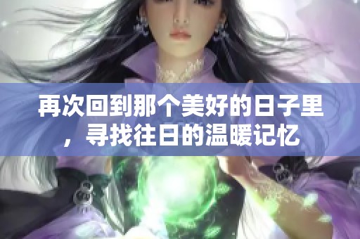 再次回到那个美好的日子里，寻找往日的温暖记忆