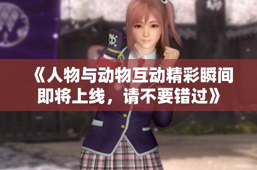 《人物与动物互动精彩瞬间即将上线，请不要错过》