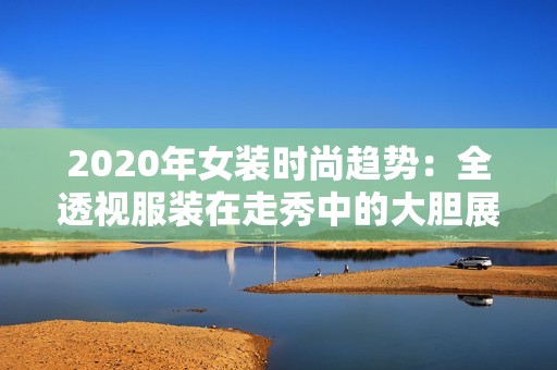 2020年女装时尚趋势：全透视服装在走秀中的大胆展现