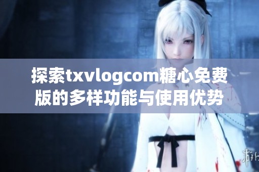 探索txvlogcom糖心免费版的多样功能与使用优势
