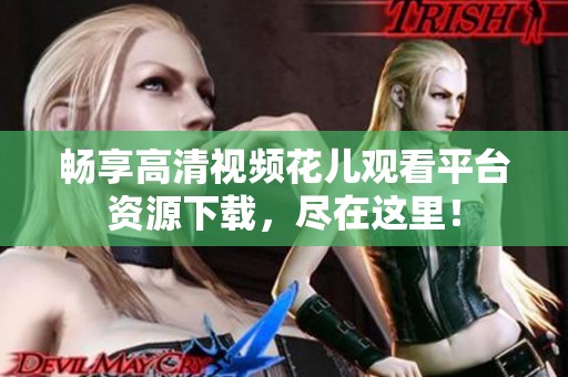 畅享高清视频花儿观看平台资源下载，尽在这里！
