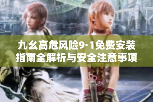 九幺高危风险9·1免费安装指南全解析与安全注意事项