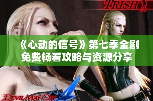 《心动的信号》第七季全剧免费畅看攻略与资源分享