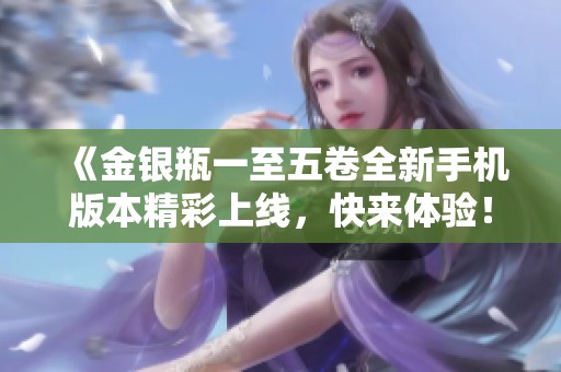 《金银瓶一至五卷全新手机版本精彩上线，快来体验！》