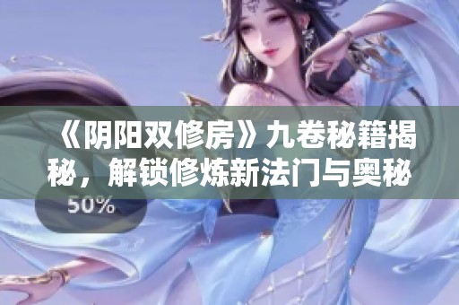 《阴阳双修房》九卷秘籍揭秘，解锁修炼新法门与奥秘