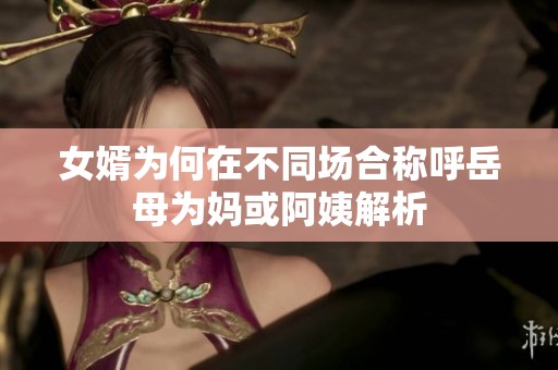 女婿为何在不同场合称呼岳母为妈或阿姨解析