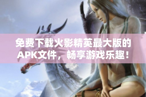 免费下载火影精英最大版的APK文件，畅享游戏乐趣！