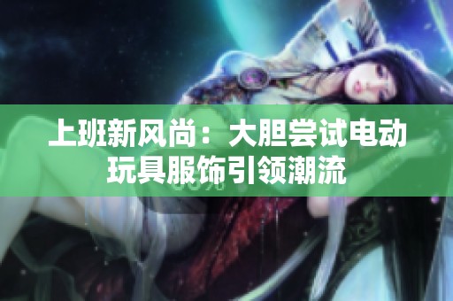 上班新风尚：大胆尝试电动玩具服饰引领潮流