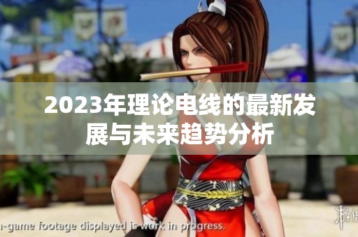 2023年理论电线的最新发展与未来趋势分析