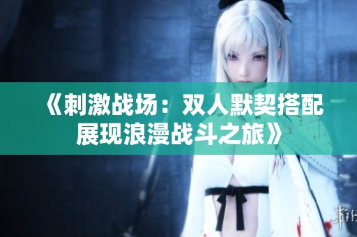 《刺激战场：双人默契搭配展现浪漫战斗之旅》