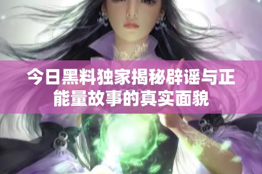 今日黑料独家揭秘辟谣与正能量故事的真实面貌