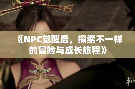 《NPC觉醒后，探索不一样的冒险与成长旅程》