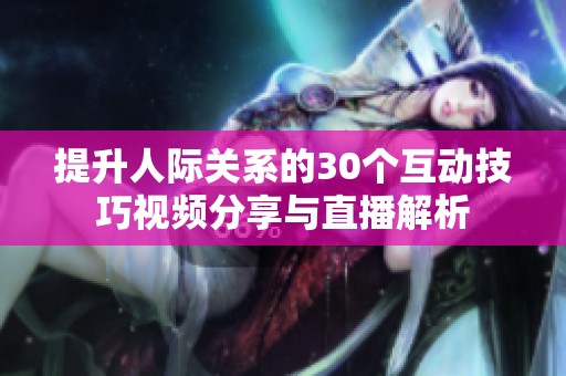 提升人际关系的30个互动技巧视频分享与直播解析