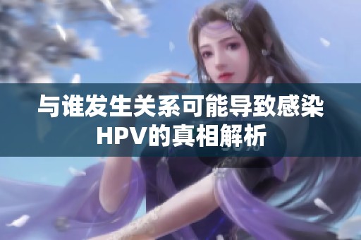 与谁发生关系可能导致感染HPV的真相解析