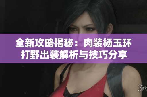 全新攻略揭秘：肉装杨玉环打野出装解析与技巧分享